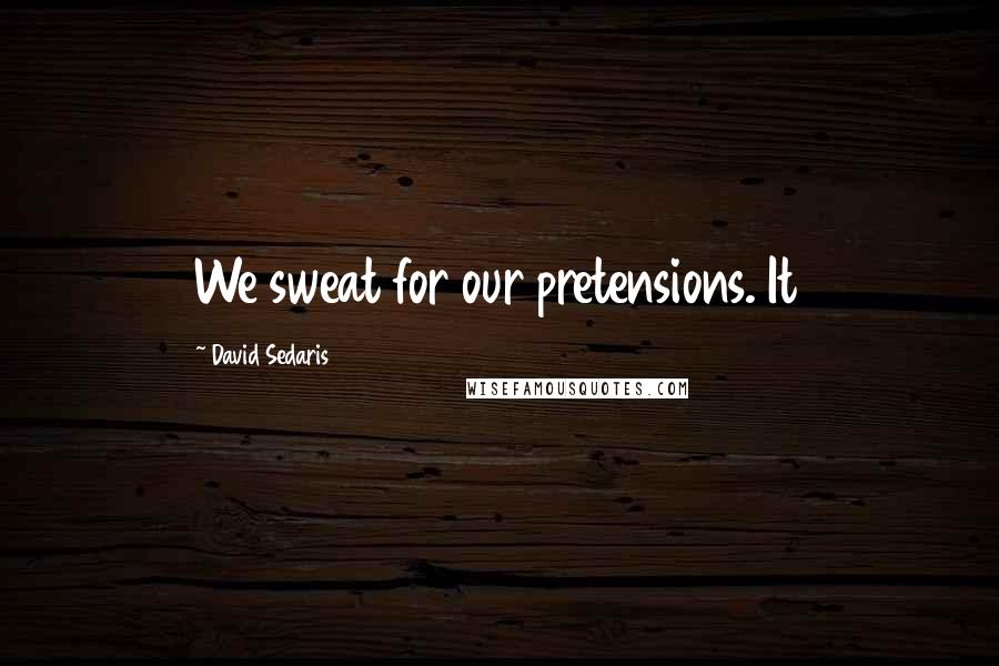 David Sedaris Quotes: We sweat for our pretensions. It