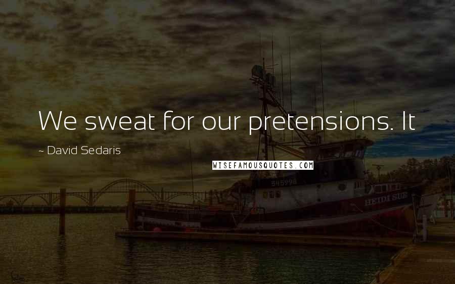 David Sedaris Quotes: We sweat for our pretensions. It