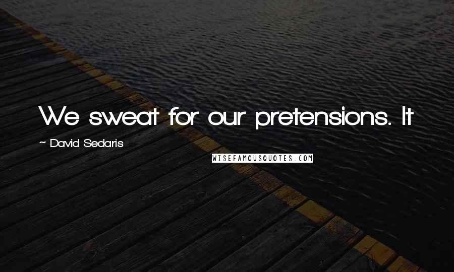 David Sedaris Quotes: We sweat for our pretensions. It