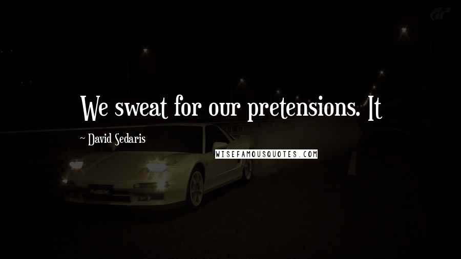 David Sedaris Quotes: We sweat for our pretensions. It