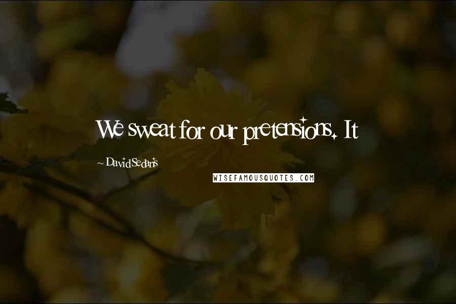 David Sedaris Quotes: We sweat for our pretensions. It