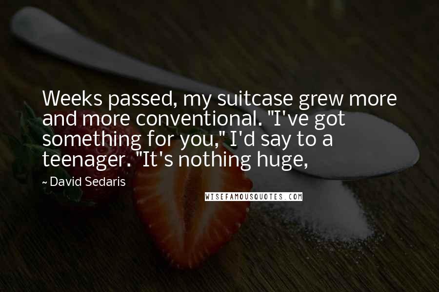 David Sedaris Quotes: Weeks passed, my suitcase grew more and more conventional. "I've got something for you," I'd say to a teenager. "It's nothing huge,