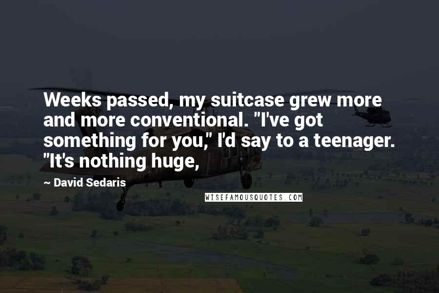 David Sedaris Quotes: Weeks passed, my suitcase grew more and more conventional. "I've got something for you," I'd say to a teenager. "It's nothing huge,
