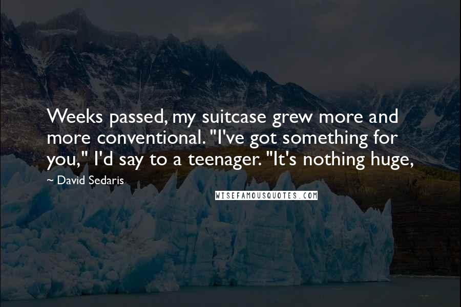 David Sedaris Quotes: Weeks passed, my suitcase grew more and more conventional. "I've got something for you," I'd say to a teenager. "It's nothing huge,