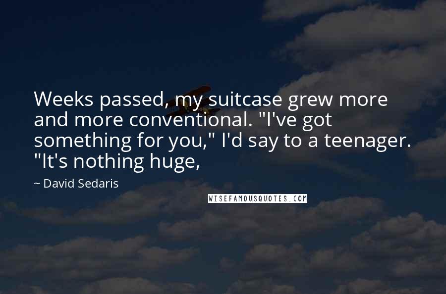 David Sedaris Quotes: Weeks passed, my suitcase grew more and more conventional. "I've got something for you," I'd say to a teenager. "It's nothing huge,