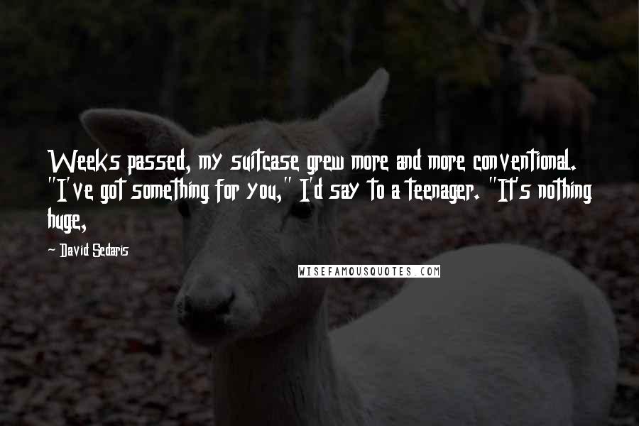 David Sedaris Quotes: Weeks passed, my suitcase grew more and more conventional. "I've got something for you," I'd say to a teenager. "It's nothing huge,