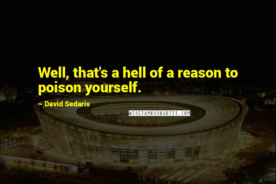 David Sedaris Quotes: Well, that's a hell of a reason to poison yourself.