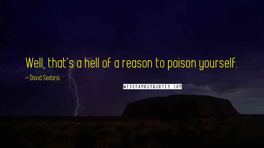 David Sedaris Quotes: Well, that's a hell of a reason to poison yourself.