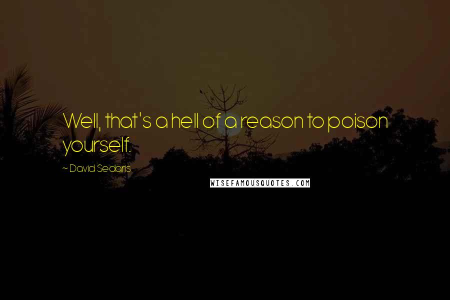 David Sedaris Quotes: Well, that's a hell of a reason to poison yourself.