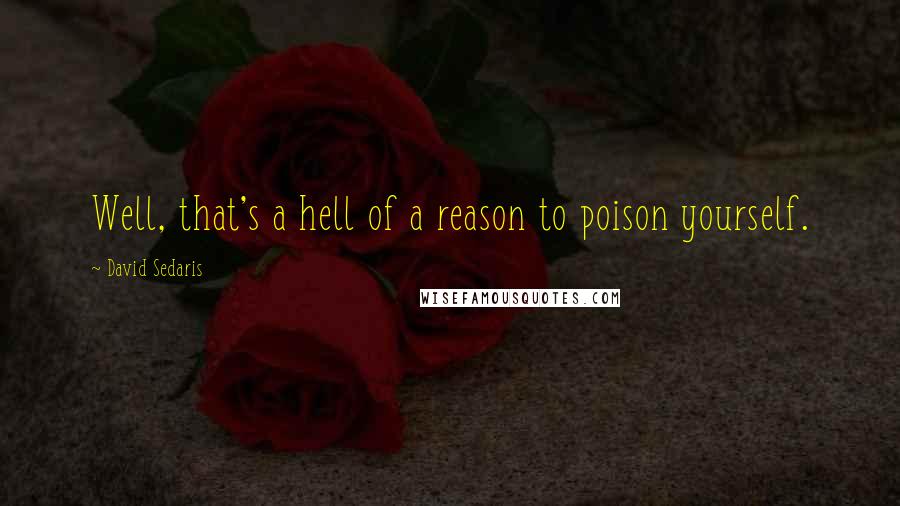 David Sedaris Quotes: Well, that's a hell of a reason to poison yourself.