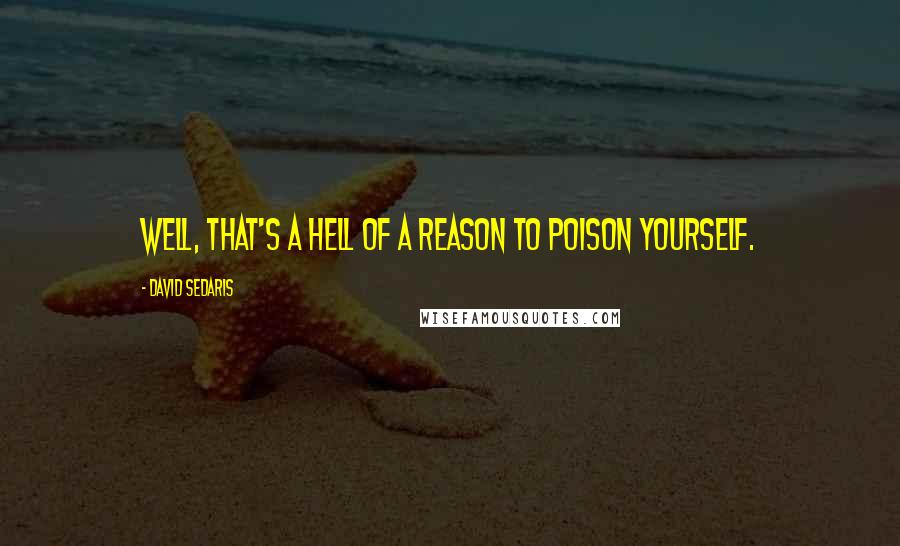 David Sedaris Quotes: Well, that's a hell of a reason to poison yourself.