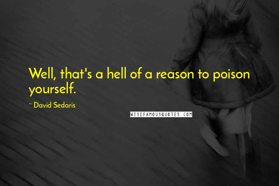 David Sedaris Quotes: Well, that's a hell of a reason to poison yourself.