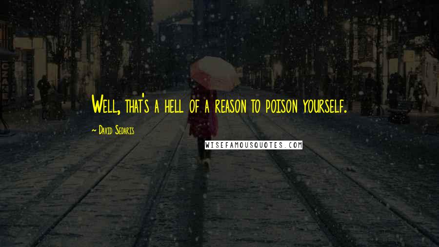 David Sedaris Quotes: Well, that's a hell of a reason to poison yourself.