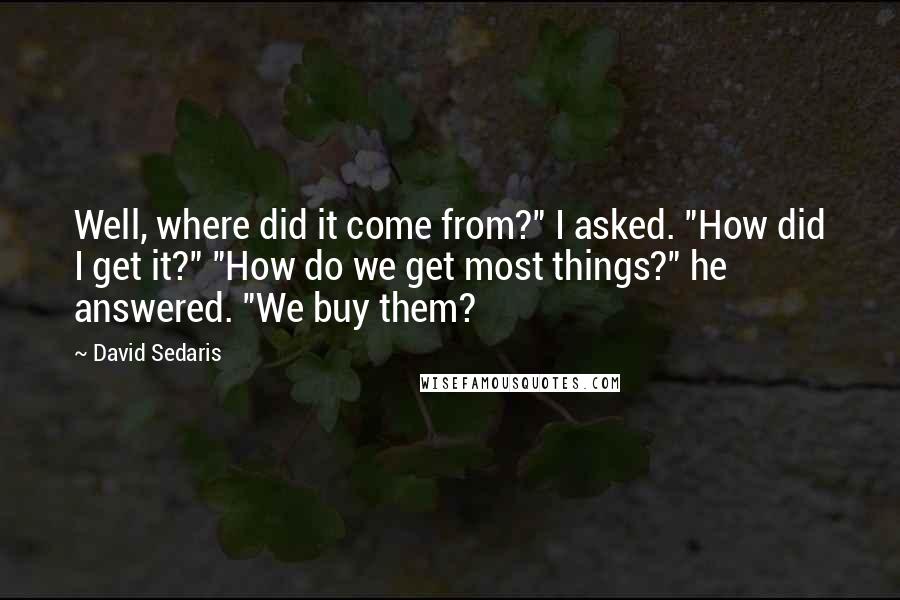 David Sedaris Quotes: Well, where did it come from?" I asked. "How did I get it?" "How do we get most things?" he answered. "We buy them?