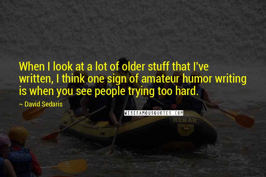 David Sedaris Quotes: When I look at a lot of older stuff that I've written, I think one sign of amateur humor writing is when you see people trying too hard.