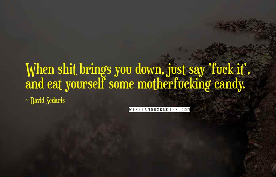David Sedaris Quotes: When shit brings you down, just say 'fuck it', and eat yourself some motherfucking candy.