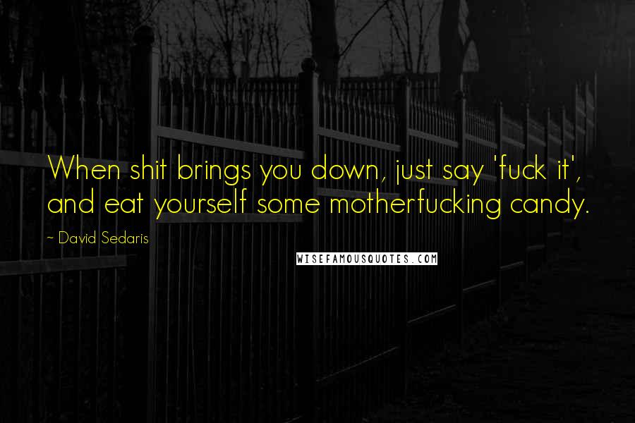 David Sedaris Quotes: When shit brings you down, just say 'fuck it', and eat yourself some motherfucking candy.