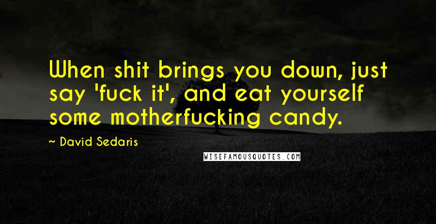 David Sedaris Quotes: When shit brings you down, just say 'fuck it', and eat yourself some motherfucking candy.