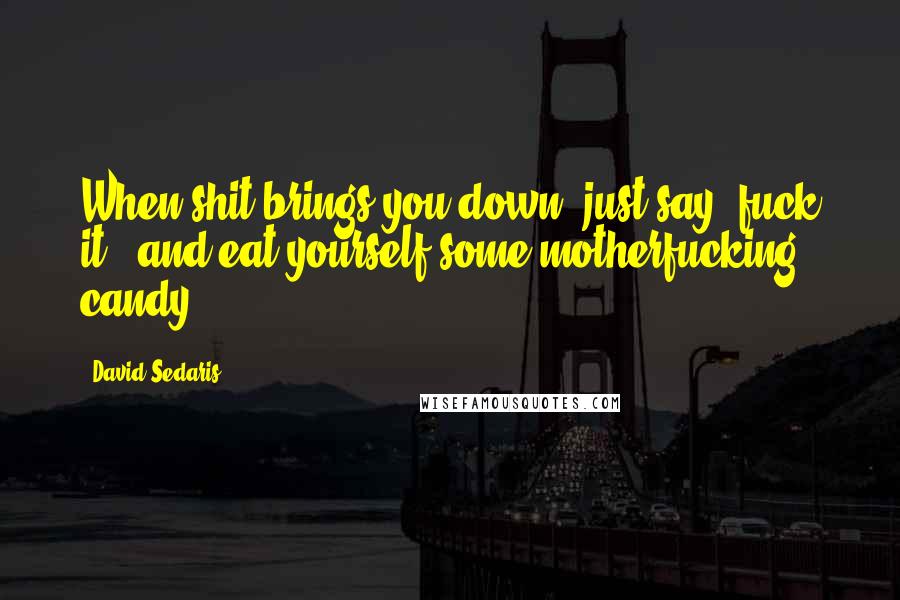 David Sedaris Quotes: When shit brings you down, just say 'fuck it', and eat yourself some motherfucking candy.