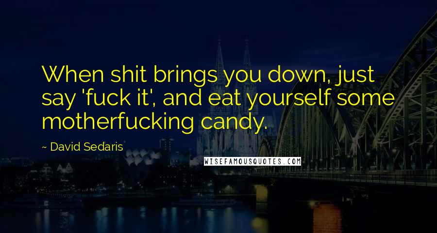 David Sedaris Quotes: When shit brings you down, just say 'fuck it', and eat yourself some motherfucking candy.