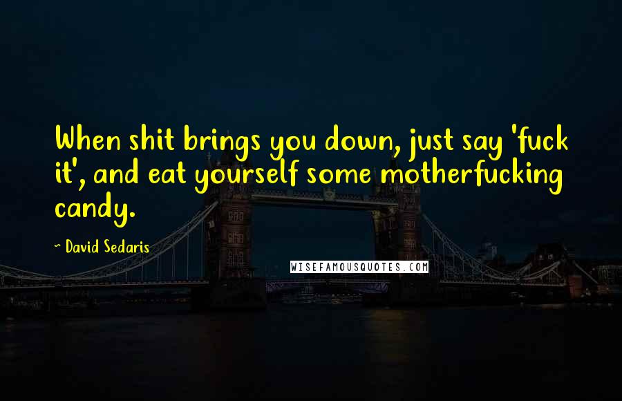 David Sedaris Quotes: When shit brings you down, just say 'fuck it', and eat yourself some motherfucking candy.