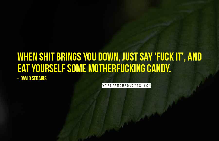 David Sedaris Quotes: When shit brings you down, just say 'fuck it', and eat yourself some motherfucking candy.