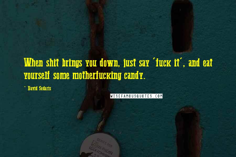 David Sedaris Quotes: When shit brings you down, just say 'fuck it', and eat yourself some motherfucking candy.