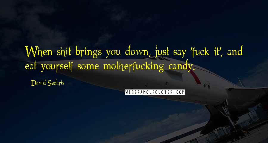 David Sedaris Quotes: When shit brings you down, just say 'fuck it', and eat yourself some motherfucking candy.
