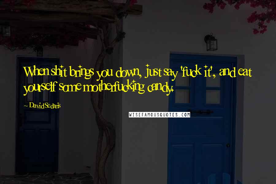 David Sedaris Quotes: When shit brings you down, just say 'fuck it', and eat yourself some motherfucking candy.