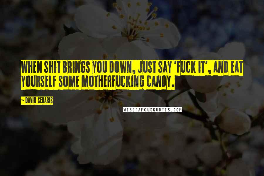 David Sedaris Quotes: When shit brings you down, just say 'fuck it', and eat yourself some motherfucking candy.