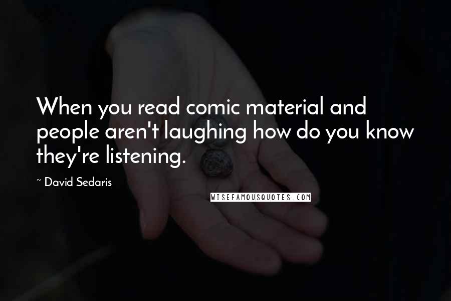 David Sedaris Quotes: When you read comic material and people aren't laughing how do you know they're listening.