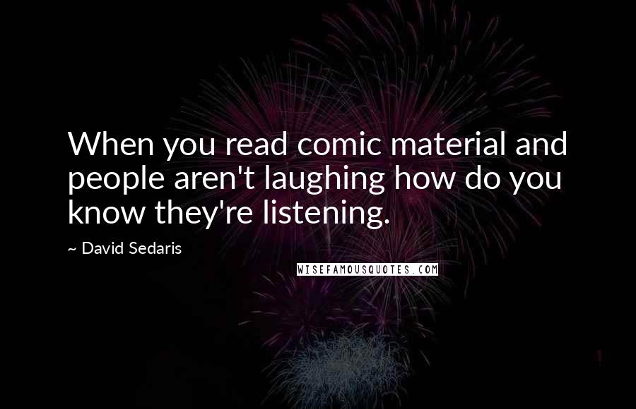 David Sedaris Quotes: When you read comic material and people aren't laughing how do you know they're listening.