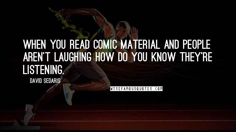 David Sedaris Quotes: When you read comic material and people aren't laughing how do you know they're listening.