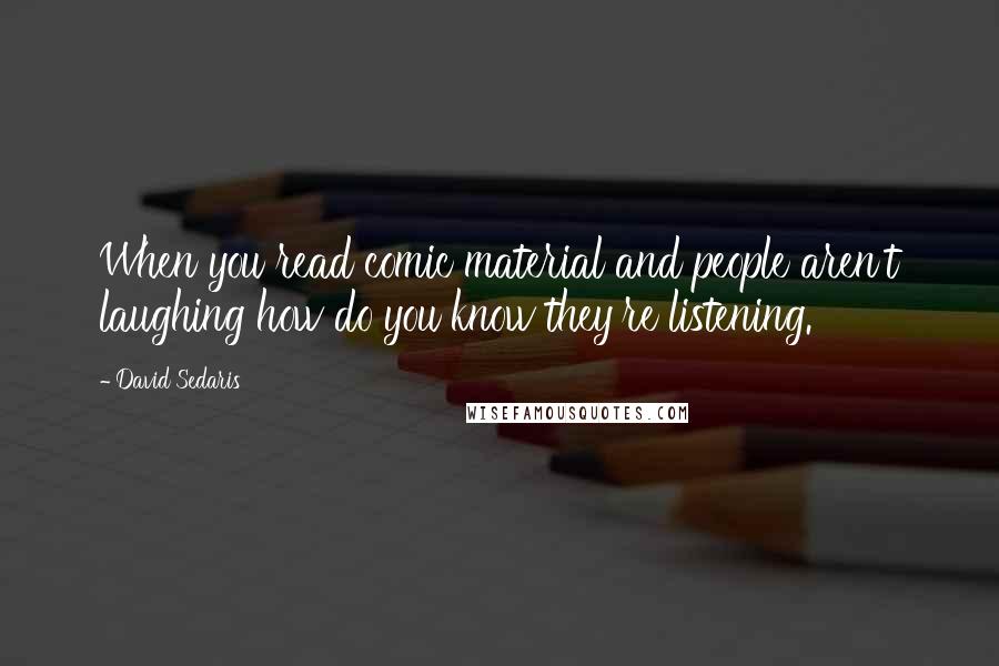 David Sedaris Quotes: When you read comic material and people aren't laughing how do you know they're listening.