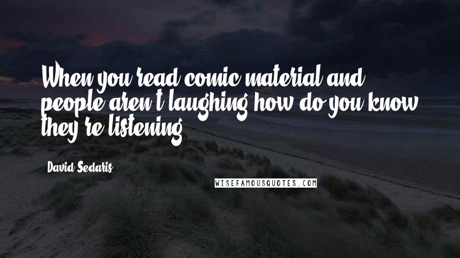 David Sedaris Quotes: When you read comic material and people aren't laughing how do you know they're listening.