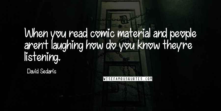 David Sedaris Quotes: When you read comic material and people aren't laughing how do you know they're listening.