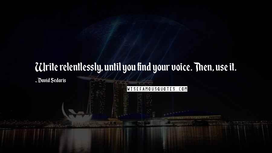 David Sedaris Quotes: Write relentlessly, until you find your voice. Then, use it.