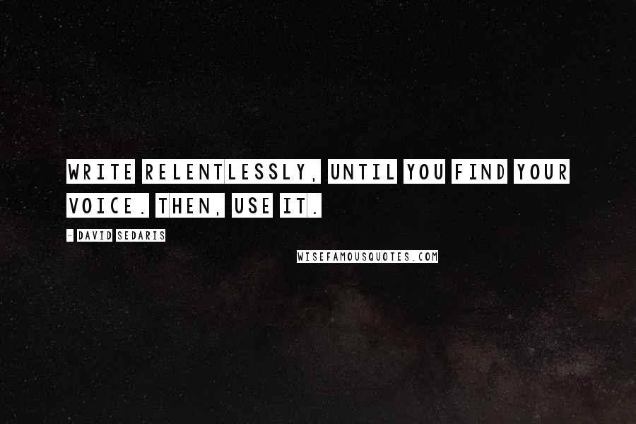 David Sedaris Quotes: Write relentlessly, until you find your voice. Then, use it.