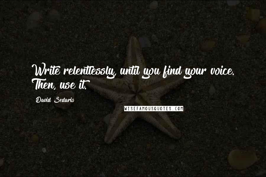 David Sedaris Quotes: Write relentlessly, until you find your voice. Then, use it.