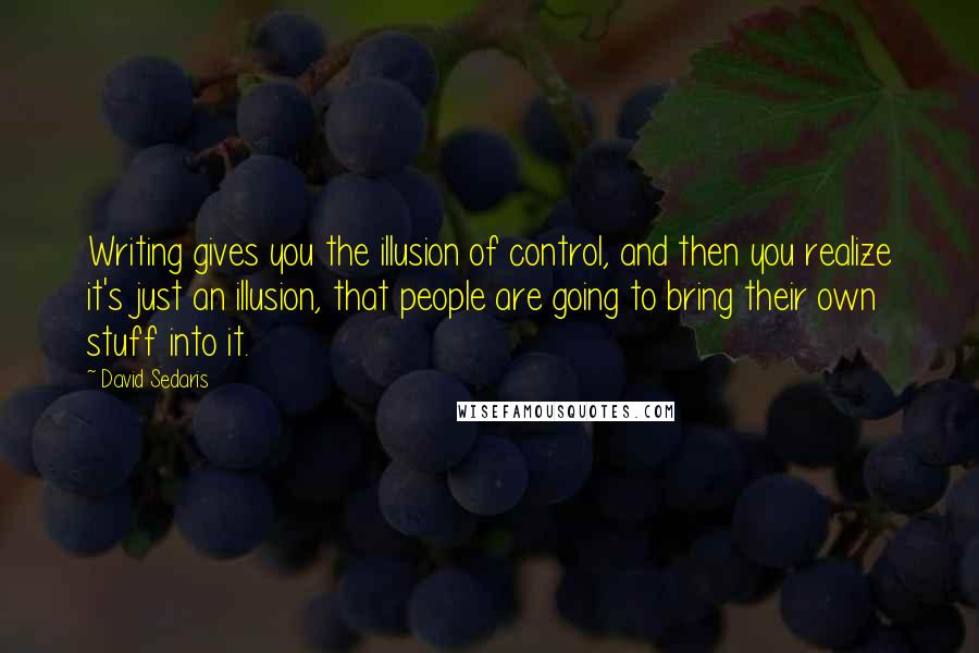 David Sedaris Quotes: Writing gives you the illusion of control, and then you realize it's just an illusion, that people are going to bring their own stuff into it.