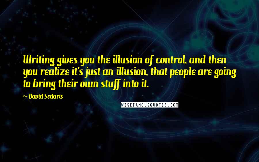 David Sedaris Quotes: Writing gives you the illusion of control, and then you realize it's just an illusion, that people are going to bring their own stuff into it.