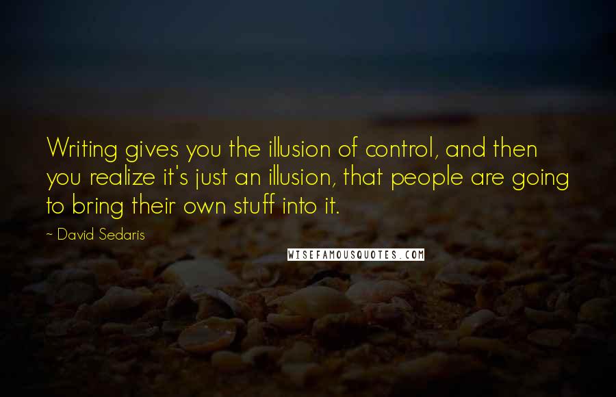 David Sedaris Quotes: Writing gives you the illusion of control, and then you realize it's just an illusion, that people are going to bring their own stuff into it.