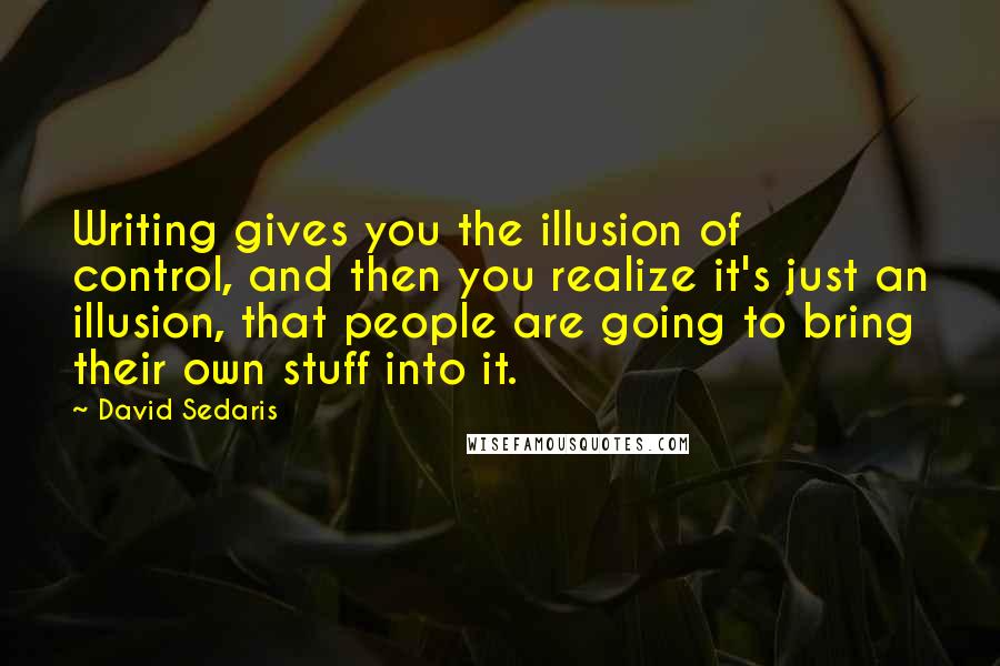 David Sedaris Quotes: Writing gives you the illusion of control, and then you realize it's just an illusion, that people are going to bring their own stuff into it.