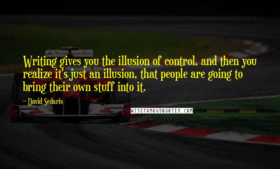 David Sedaris Quotes: Writing gives you the illusion of control, and then you realize it's just an illusion, that people are going to bring their own stuff into it.