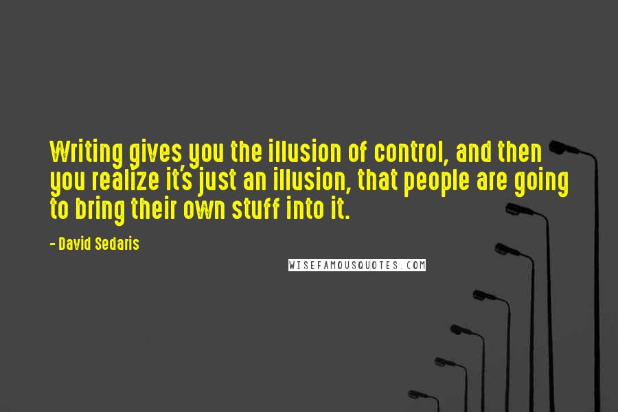 David Sedaris Quotes: Writing gives you the illusion of control, and then you realize it's just an illusion, that people are going to bring their own stuff into it.