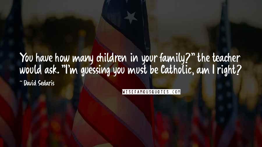 David Sedaris Quotes: You have how many children in your family?" the teacher would ask. "I'm guessing you must be Catholic, am I right?