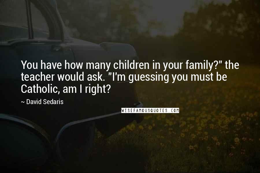 David Sedaris Quotes: You have how many children in your family?" the teacher would ask. "I'm guessing you must be Catholic, am I right?