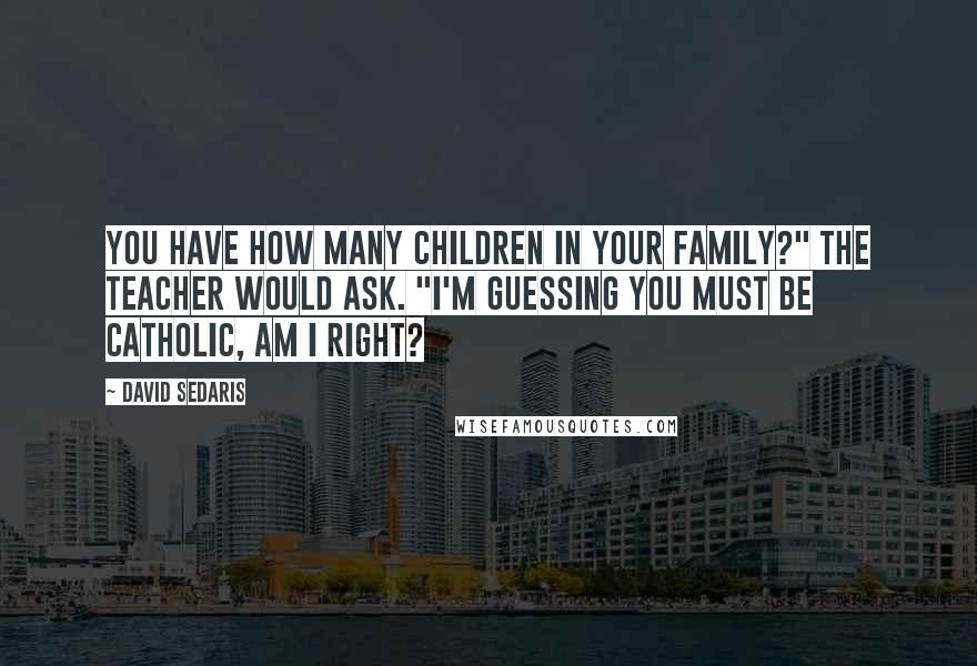 David Sedaris Quotes: You have how many children in your family?" the teacher would ask. "I'm guessing you must be Catholic, am I right?