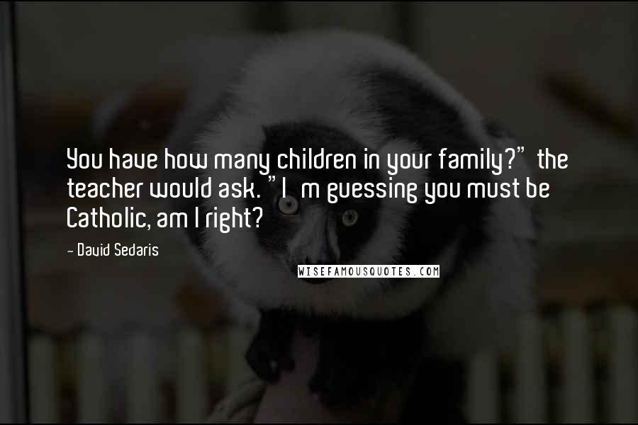 David Sedaris Quotes: You have how many children in your family?" the teacher would ask. "I'm guessing you must be Catholic, am I right?