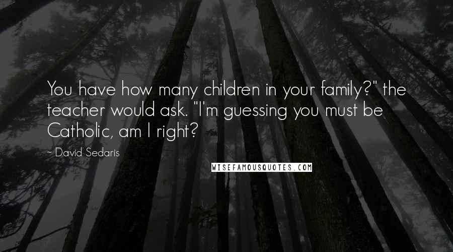 David Sedaris Quotes: You have how many children in your family?" the teacher would ask. "I'm guessing you must be Catholic, am I right?